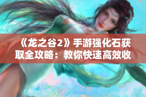 《龙之谷2》手游强化石获取全攻略：教你快速高效收集强化石技巧