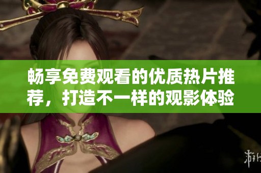畅享免费观看的优质热片推荐，打造不一样的观影体验