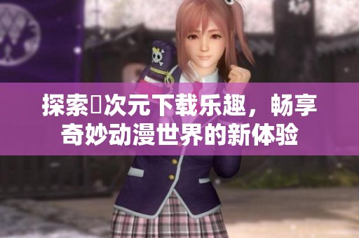 探索囧次元下载乐趣，畅享奇妙动漫世界的新体验