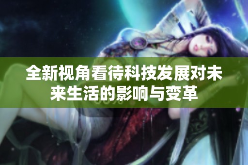 全新视角看待科技发展对未来生活的影响与变革