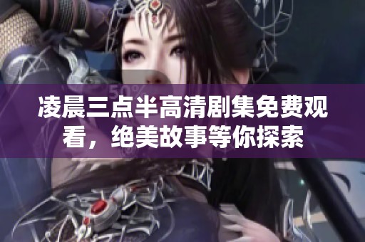 凌晨三点半高清剧集免费观看，绝美故事等你探索