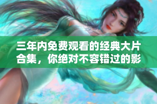 三年内免费观看的经典大片合集，你绝对不容错过的影视盛宴