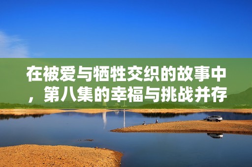 在被爱与牺牲交织的故事中，第八集的幸福与挑战并存