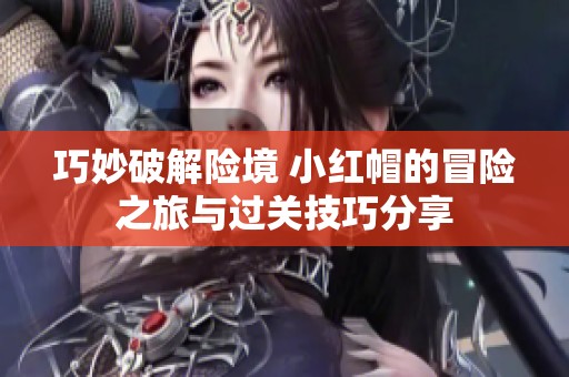 巧妙破解险境 小红帽的冒险之旅与过关技巧分享