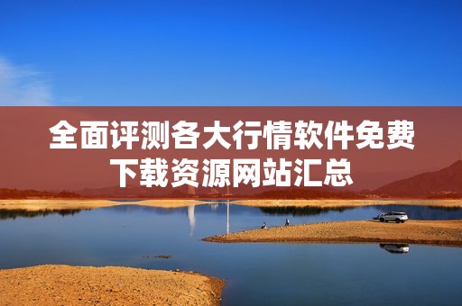 全面评测各大行情软件免费下载资源网站汇总