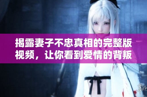 揭露妻子不忠真相的完整版视频，让你看到爱情的背叛与重生