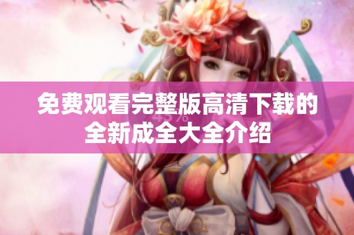 免费观看完整版高清下载的全新成全大全介绍
