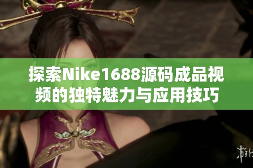 探索Nike1688源码成品视频的独特魅力与应用技巧