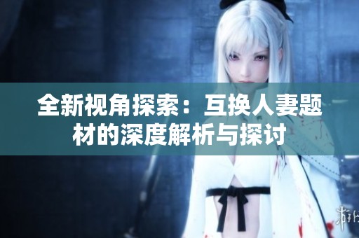 全新视角探索：互换人妻题材的深度解析与探讨