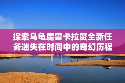 探索乌龟魔兽卡拉赞全新任务迷失在时间中的奇幻历程