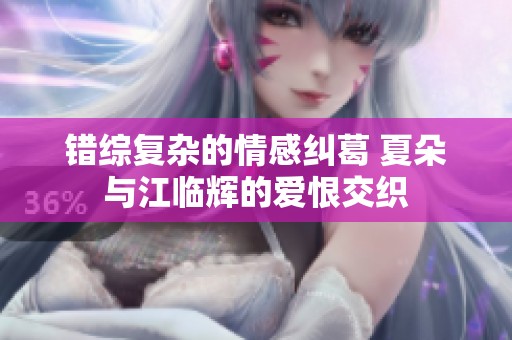 错综复杂的情感纠葛 夏朵与江临辉的爱恨交织