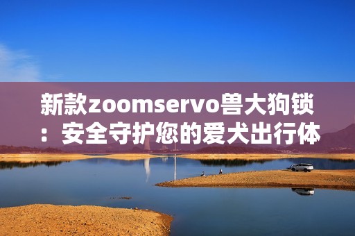 新款zoomservo兽大狗锁：安全守护您的爱犬出行体验