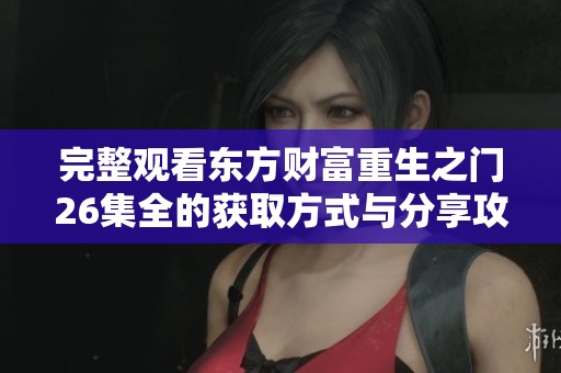完整观看东方财富重生之门26集全的获取方式与分享攻略