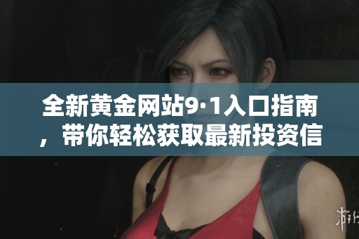 全新黄金网站9·1入口指南，带你轻松获取最新投资信息