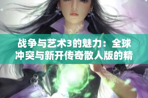战争与艺术3的魅力：全球冲突与新开传奇散人版的精彩对比与体验解析