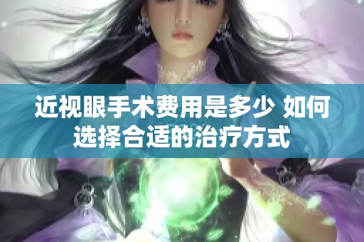 近视眼手术费用是多少 如何选择合适的治疗方式