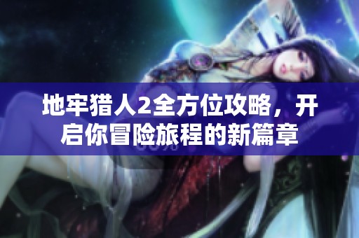 地牢猎人2全方位攻略，开启你冒险旅程的新篇章