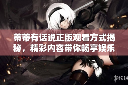 蒂蒂有话说正版观看方式揭秘，精彩内容带你畅享娱乐新体验