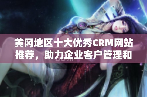 黄冈地区十大优秀CRM网站推荐，助力企业客户管理和发展