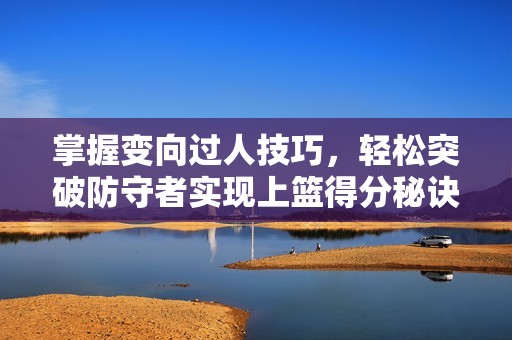 掌握变向过人技巧，轻松突破防守者实现上篮得分秘诀
