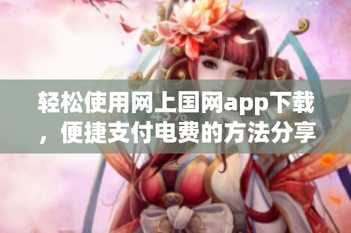 轻松使用网上国网app下载，便捷支付电费的方法分享