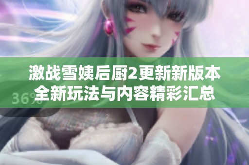激战雪姨后厨2更新新版本全新玩法与内容精彩汇总