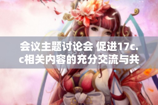 会议主题讨论会 促进17c.c相关内容的充分交流与共识形成
