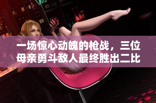 一场惊心动魄的枪战，三位母亲勇斗敌人最终胜出二比一