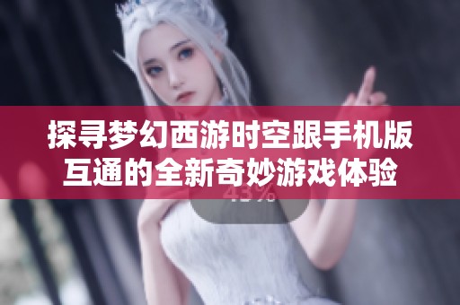探寻梦幻西游时空跟手机版互通的全新奇妙游戏体验