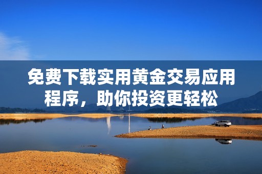 免费下载实用黄金交易应用程序，助你投资更轻松