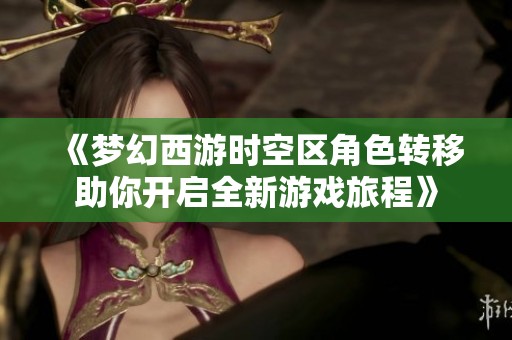 《梦幻西游时空区角色转移助你开启全新游戏旅程》