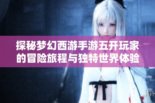 探秘梦幻西游手游五开玩家的冒险旅程与独特世界体验