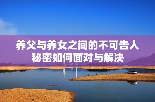 养父与养女之间的不可告人秘密如何面对与解决