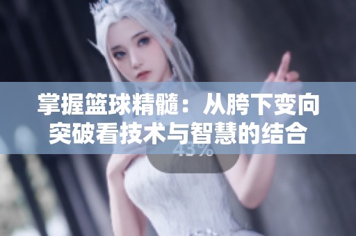掌握篮球精髓：从胯下变向突破看技术与智慧的结合