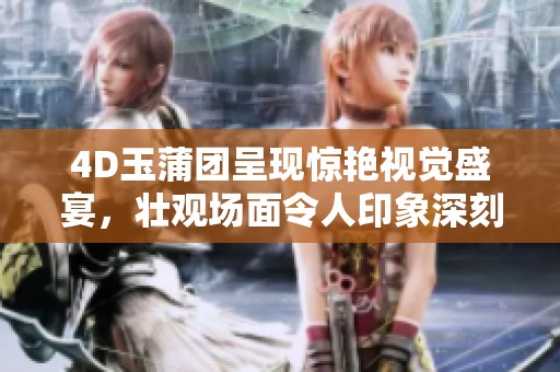 4D玉蒲团呈现惊艳视觉盛宴，壮观场面令人印象深刻