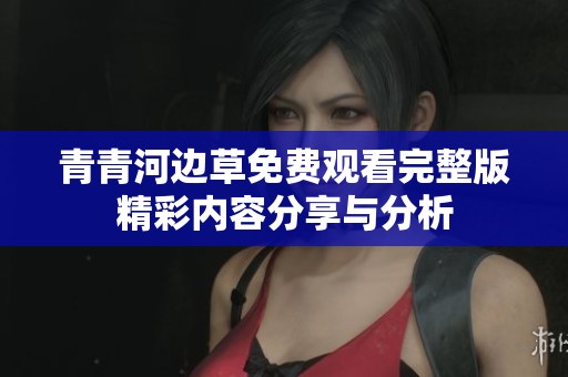 青青河边草免费观看完整版精彩内容分享与分析
