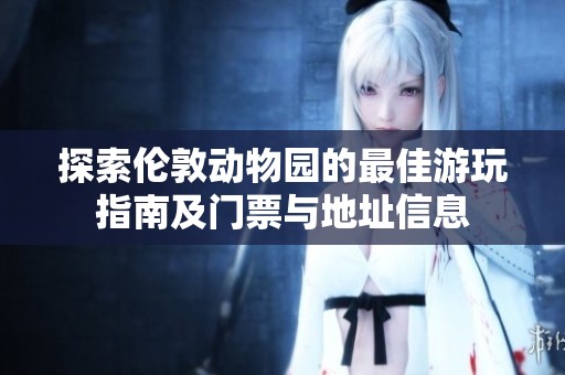 探索伦敦动物园的最佳游玩指南及门票与地址信息