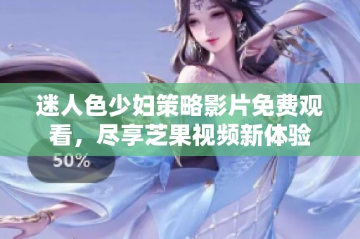 迷人色少妇策略影片免费观看，尽享芝果视频新体验