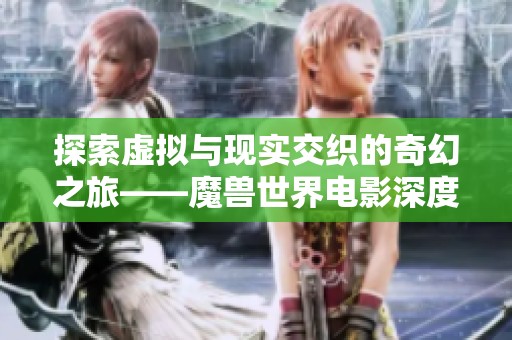 探索虚拟与现实交织的奇幻之旅——魔兽世界电影深度解读