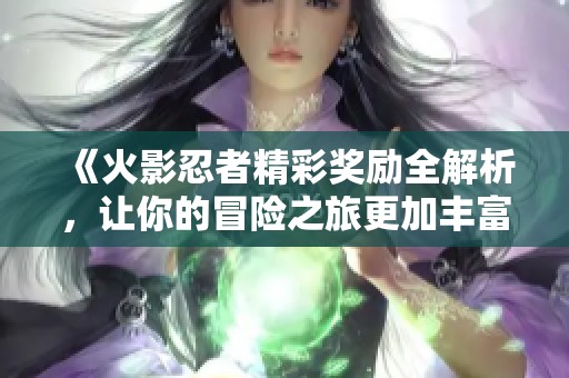 《火影忍者精彩奖励全解析，让你的冒险之旅更加丰富》