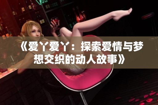 《爱丫爱丫：探索爱情与梦想交织的动人故事》