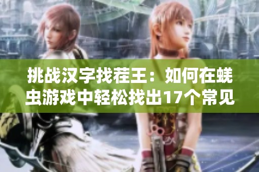 挑战汉字找茬王：如何在蜣虫游戏中轻松找出17个常见汉字