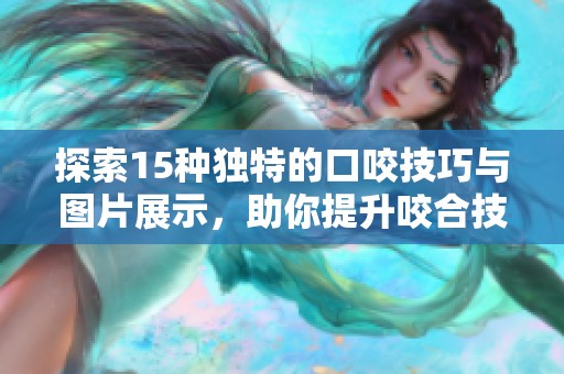 探索15种独特的口咬技巧与图片展示，助你提升咬合技能
