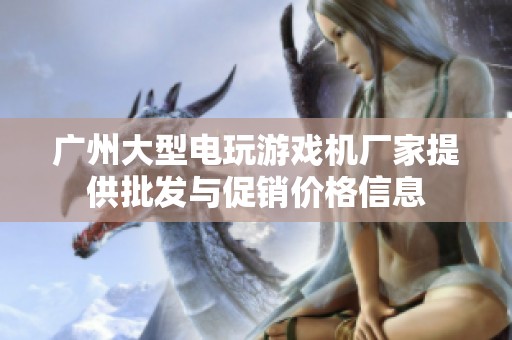 广州大型电玩游戏机厂家提供批发与促销价格信息