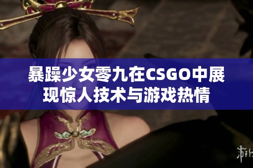 暴躁少女零九在CSGO中展现惊人技术与游戏热情