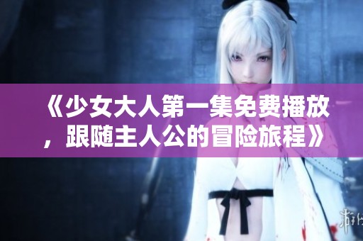《少女大人第一集免费播放，跟随主人公的冒险旅程》