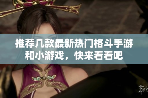 推荐几款最新热门格斗手游和小游戏，快来看看吧