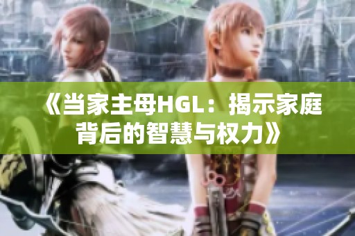 《当家主母HGL：揭示家庭背后的智慧与权力》