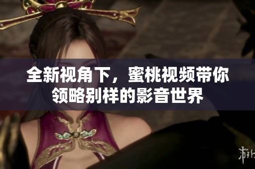 全新视角下，蜜桃视频带你领略别样的影音世界