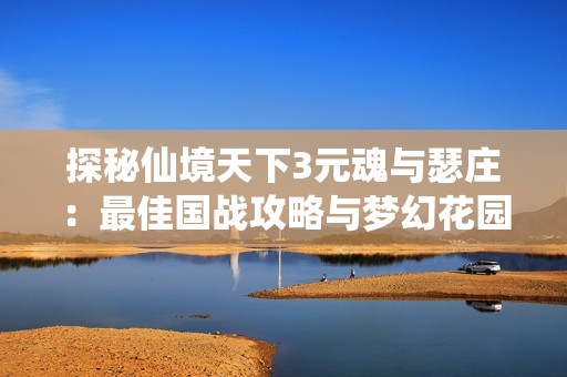 探秘仙境天下3元魂与瑟庄：最佳国战攻略与梦幻花园揭秘